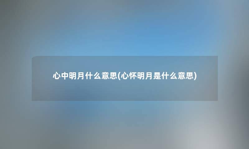心中明月什么意思(心怀明月是什么意思) 心中明月什么意思(心怀明月是什么意思)