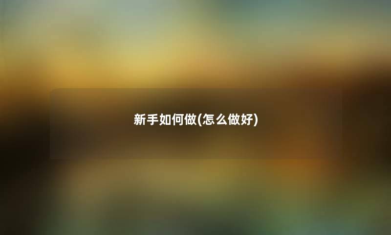 新手如何做(怎么做好) 新手如何做(怎么做好)