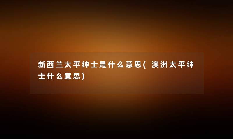 新西兰太平绅士是什么意思(澳洲太平绅士什么意思) 新西兰太平绅士是什么意思(澳洲太平绅士什么意思)