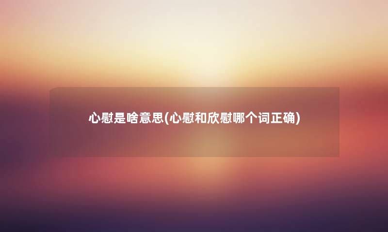 心慰是啥意思(心慰和欣慰哪个词正确) 心慰是啥意思(心慰和欣慰哪个词正确)