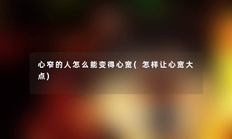 心窄的人怎么能变得心宽(怎样让心宽大点) 心窄的人怎么能变得心宽(怎样让心宽大点)