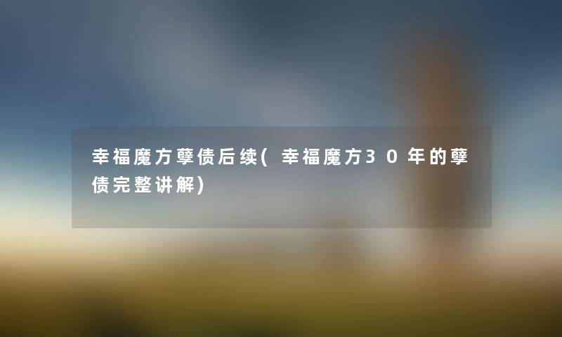 幸福魔方孽债后续(幸福魔方30年的孽债完整讲解) 幸福魔方孽债后续(幸福魔方30年的孽债完整讲解)