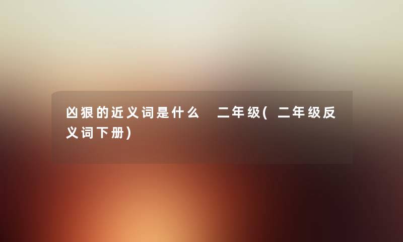 凶狠的近义词是什么 二年级(二年级反义词下册) 凶狠的近义词是什么 二年级(二年级反义词下册)
