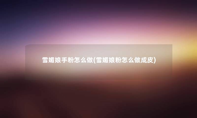 雪媚娘手粉怎么做(雪媚娘粉怎么做成皮) 雪媚娘手粉怎么做(雪媚娘粉怎么做成皮)