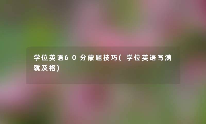 学位英语60分蒙题技巧(学位英语写满就及格) 学位英语60分蒙题技巧(学位英语写满就及格)