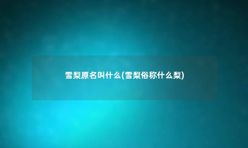 雪梨原名叫什么(雪梨俗称什么梨) 雪梨原名叫什么(雪梨俗称什么梨)