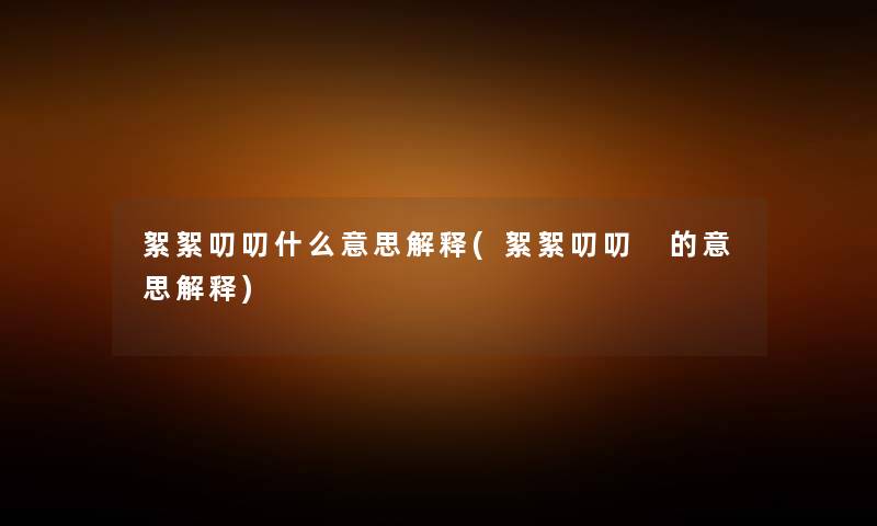 絮絮叨叨什么意思解释(絮絮叨叨 的意思解释) 絮絮叨叨什么意思解释(絮絮叨叨 的意思解释)