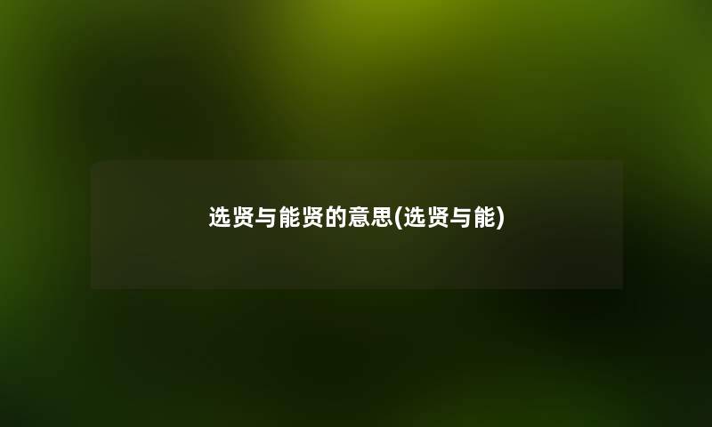选贤与能贤的意思(选贤与能) 选贤与能贤的意思(选贤与能)