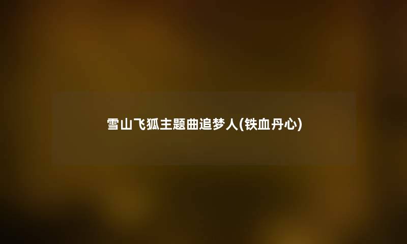 雪山飞狐主题曲追梦人(铁血丹心) 雪山飞狐主题曲追梦人(铁血丹心)