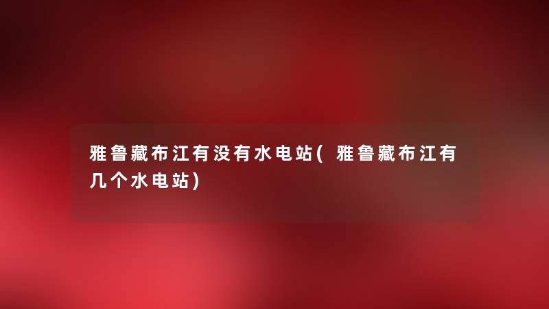 雅鲁藏布江有没有水电站(雅鲁藏布江有几个水电站) 雅鲁藏布江有没有水电站(雅鲁藏布江有几个水电站)