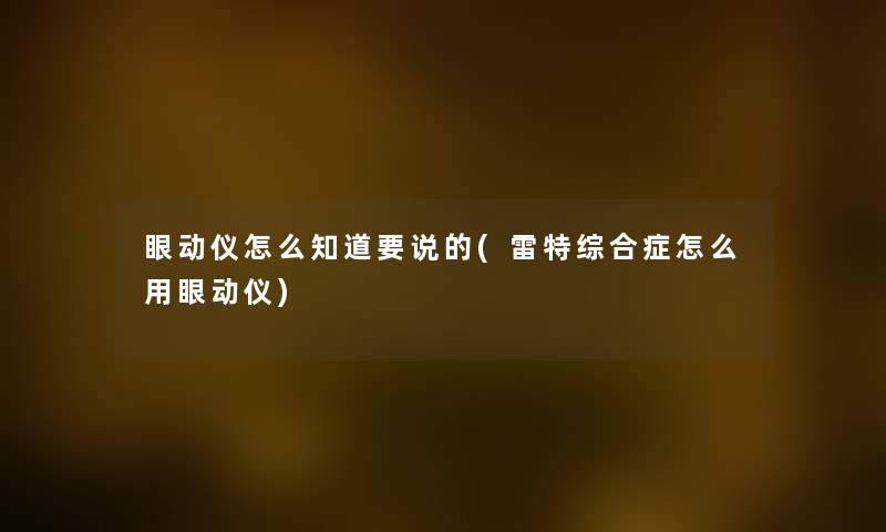 眼动仪怎么知道要说的(雷特综合症怎么用眼动仪) 眼动仪怎么知道要说的(雷特综合症怎么用眼动仪)