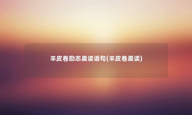 羊皮卷励志晨读语句(羊皮卷晨读) 羊皮卷励志晨读语句(羊皮卷晨读)