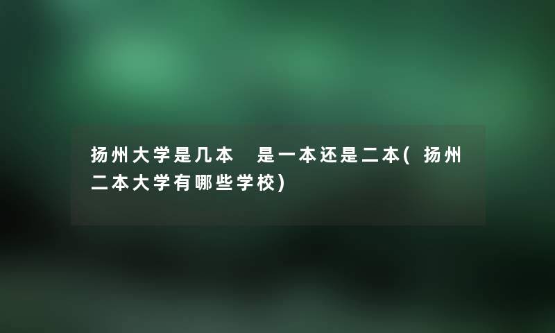 扬州大学是几本 是一本还是二本(扬州二本大学有哪些学校) 扬州大学是几本 是一本还是二本(扬州二本大学有哪些学校)