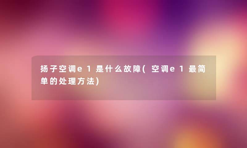 扬子空调e1是什么故障(空调e1简单的处理方法) 扬子空调e1是什么故障(空调e1简单的处理方法)