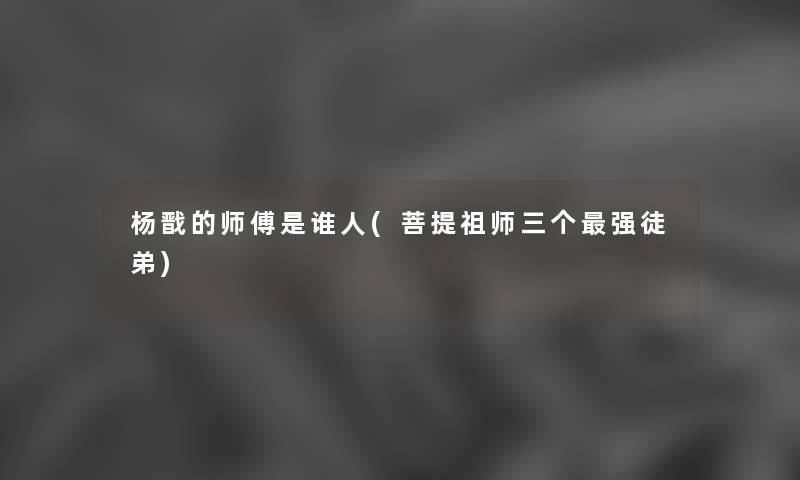 杨戬的师傅是谁人(菩提祖师三个强徒弟) 杨戬的师傅是谁人(菩提祖师三个强徒弟)