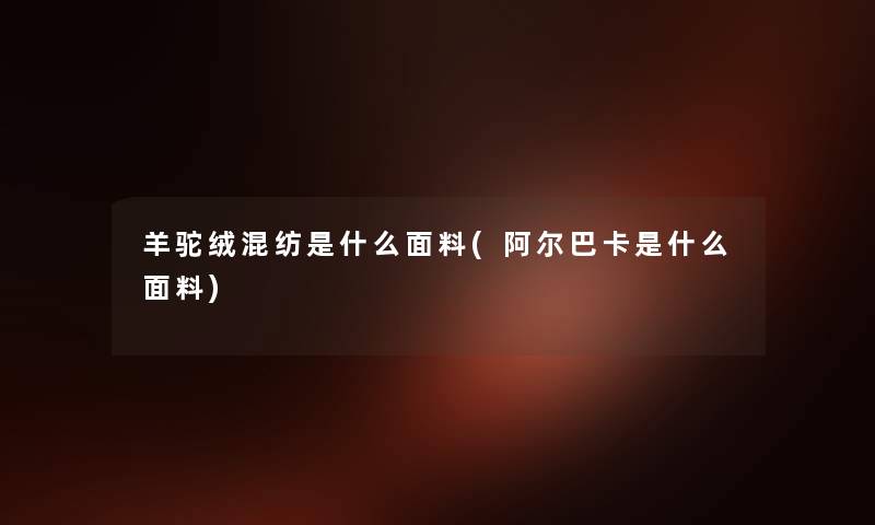 羊驼绒混纺是什么面料(阿尔巴卡是什么面料) 羊驼绒混纺是什么面料(阿尔巴卡是什么面料)
