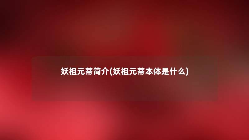 妖祖元蒂简介(妖祖元蒂本体是什么) 妖祖元蒂简介(妖祖元蒂本体是什么)