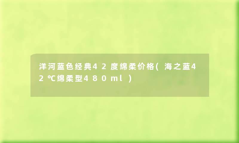 洋河蓝色经典42度绵柔价格(海之蓝42℃绵柔型480ml) 洋河蓝色经典42度绵柔价格(海之蓝42℃绵柔型480ml)