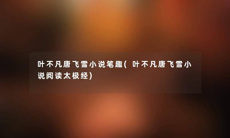 叶不凡唐飞雪小说笔趣(叶不凡唐飞雪小说阅读太极经) 叶不凡唐飞雪小说笔趣(叶不凡唐飞雪小说阅读太极经)