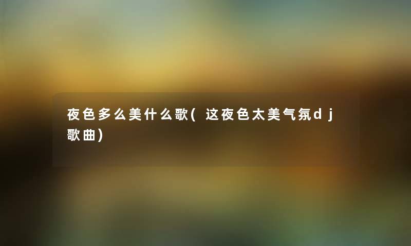夜色多么美什么歌(这夜色太美气氛dj歌曲) 夜色多么美什么歌(这夜色太美气氛dj歌曲)