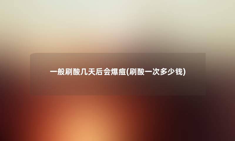 一般刷酸几天后会爆痘(刷酸一次多少钱) 一般刷酸几天后会爆痘(刷酸一次多少钱)