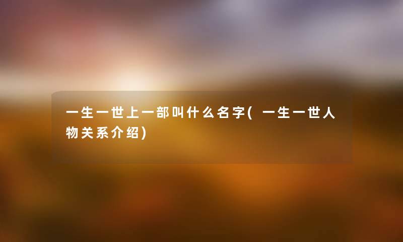 一生一世上一部叫什么名字(一生一世人物关系介绍) 一生一世上一部叫什么名字(一生一世人物关系介绍)