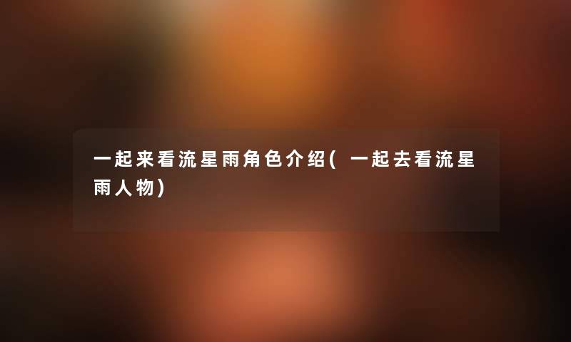 一起来看流星雨角色介绍(一起去看流星雨人物) 一起来看流星雨角色介绍(一起去看流星雨人物)