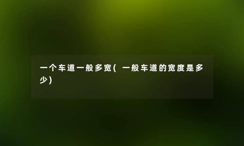 一个车道一般多宽(一般车道的宽度是多少) 一个车道一般多宽(一般车道的宽度是多少)