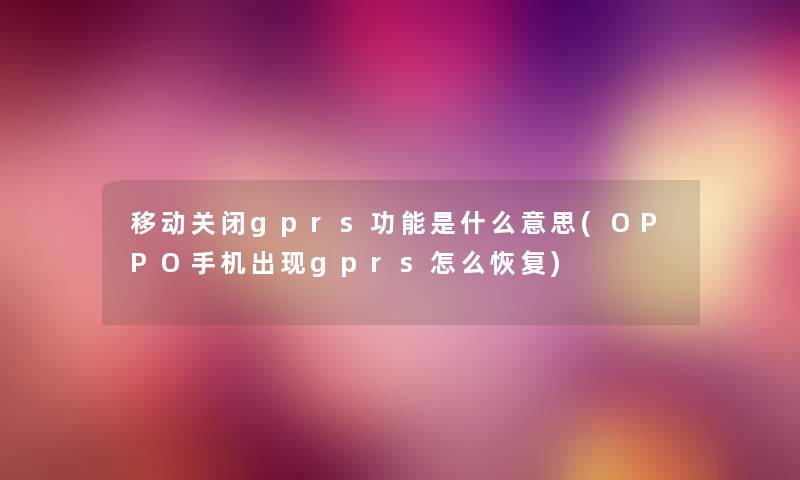 移动关闭gprs功能是什么意思(OPPO手机出现gprs怎么恢复) 移动关闭gprs功能是什么意思(OPPO手机出现gprs怎么恢复)
