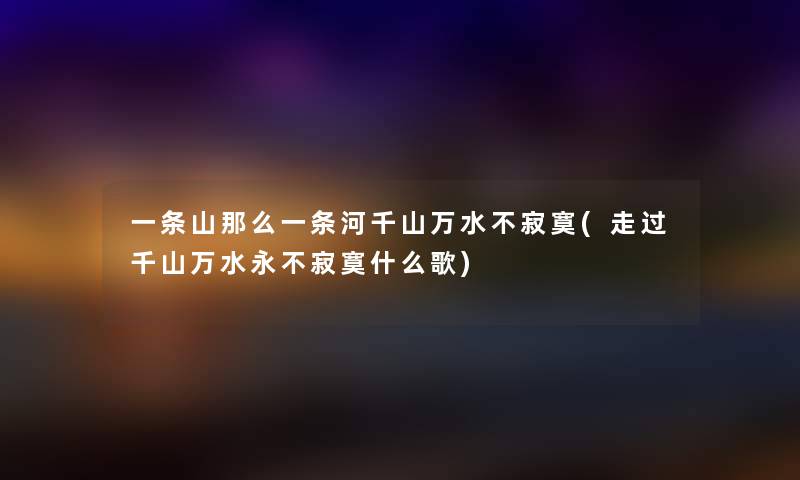 一条山一条河千山万水不寂寞(走过千山万水永不寂寞什么歌) 一条山一条河千山万水不寂寞(走过千山万水永不寂寞什么歌)