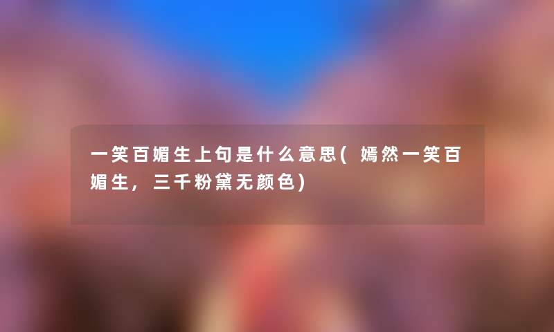 一笑百媚生上句是什么意思(嫣然一笑百媚生,三千粉黛无颜色) 一笑百媚生上句是什么意思(嫣然一笑百媚生,三千粉黛无颜色)