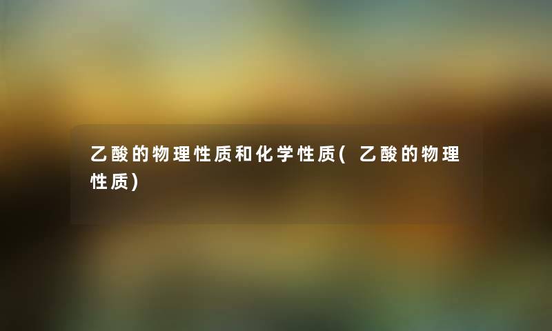 乙酸的物理性质和化学性质(乙酸的物理性质) 乙酸的物理性质和化学性质(乙酸的物理性质)