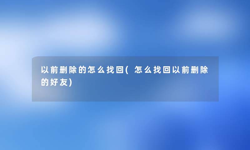 以前删除的怎么找回(怎么找回以前删除的好友) 以前删除的怎么找回(怎么找回以前删除的好友)