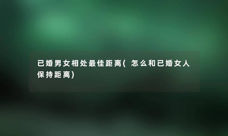 已婚男女相处理想距离(怎么和已婚女人保持距离) 已婚男女相处理想距离(怎么和已婚女人保持距离)