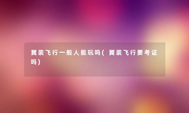 翼装飞行一般人能玩吗(翼装飞行要考证吗) 翼装飞行一般人能玩吗(翼装飞行要考证吗)