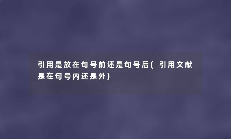 引用是放在句号前还是句号后(引用文献是在句号内还是外) 引用是放在句号前还是句号后(引用文献是在句号内还是外)