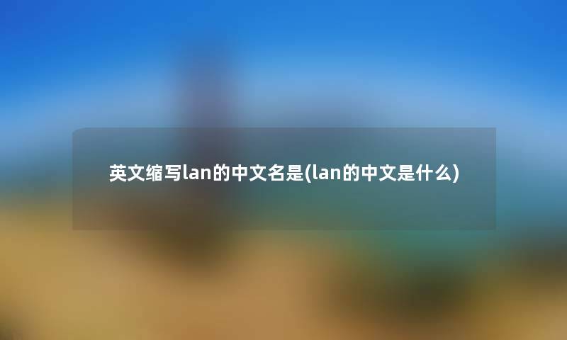 英文缩写lan的中文名是(lan的中文是什么) 英文缩写lan的中文名是(lan的中文是什么)