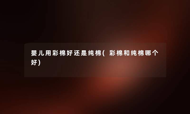 婴儿用彩棉好还是纯棉(彩棉和纯棉哪个好) 婴儿用彩棉好还是纯棉(彩棉和纯棉哪个好)