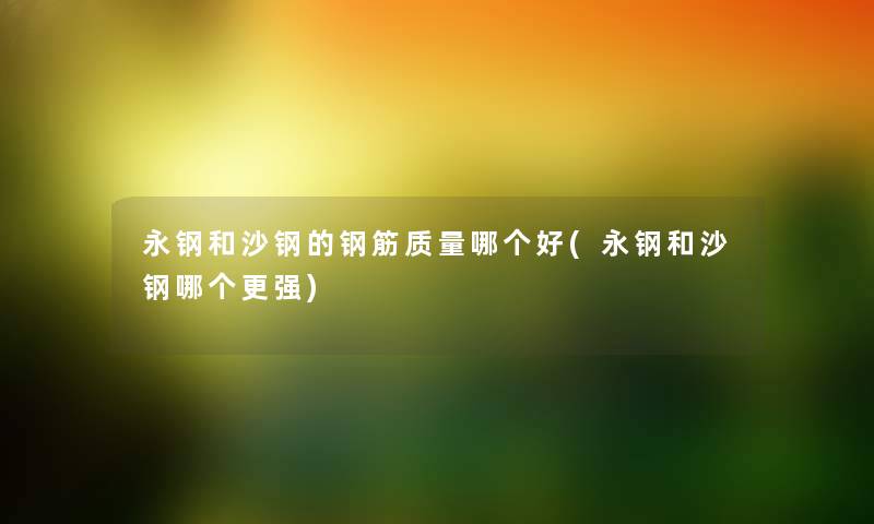 永钢和沙钢的钢筋质量哪个好(永钢和沙钢哪个更强) 永钢和沙钢的钢筋质量哪个好(永钢和沙钢哪个更强)