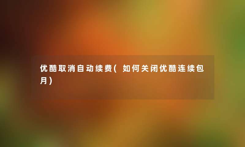 优酷取消自动续费(如何关闭优酷连续包月) 优酷取消自动续费(如何关闭优酷连续包月)