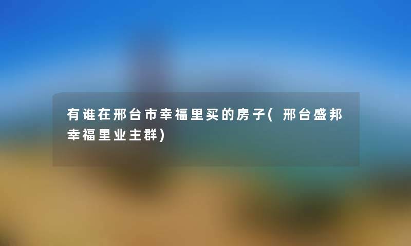 有谁在邢台市幸福里买的房子(邢台盛邦幸福里业主群) 有谁在邢台市幸福里买的房子(邢台盛邦幸福里业主群)