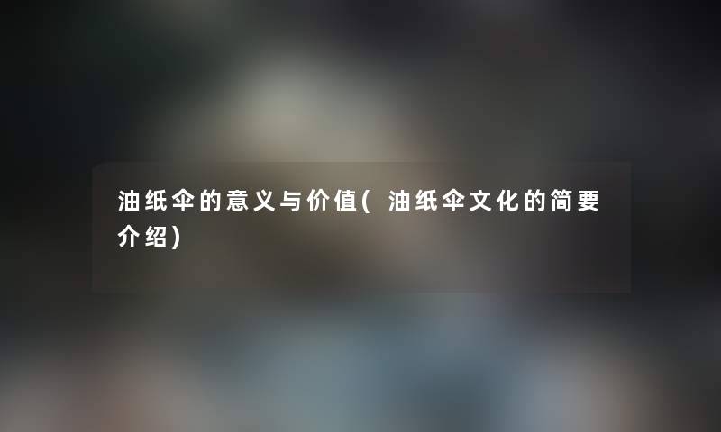 油纸伞的意义与价值(油纸伞文化的简要介绍) 油纸伞的意义与价值(油纸伞文化的简要介绍)
