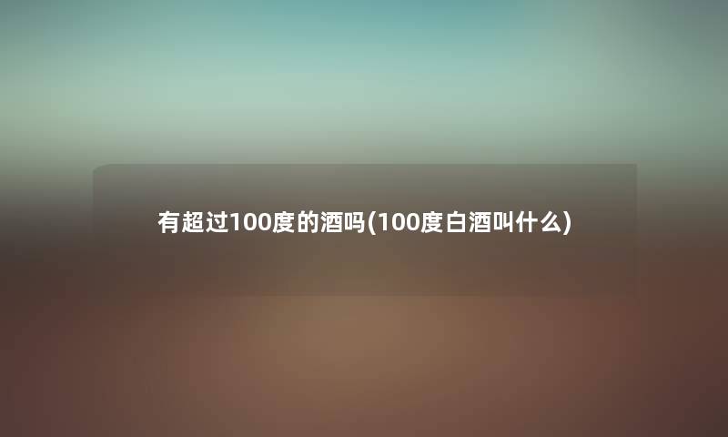 有超过100度的酒吗(100度白酒叫什么) 有超过100度的酒吗(100度白酒叫什么)
