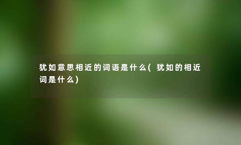 犹如意思相近的词语是什么(犹如的相近词是什么) 犹如意思相近的词语是什么(犹如的相近词是什么)