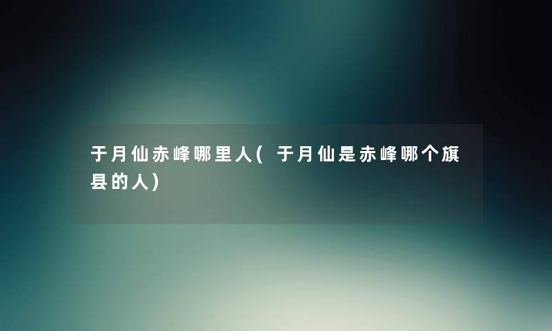 于月仙赤峰哪里人(于月仙是赤峰哪个旗县的人) 于月仙赤峰哪里人(于月仙是赤峰哪个旗县的人)