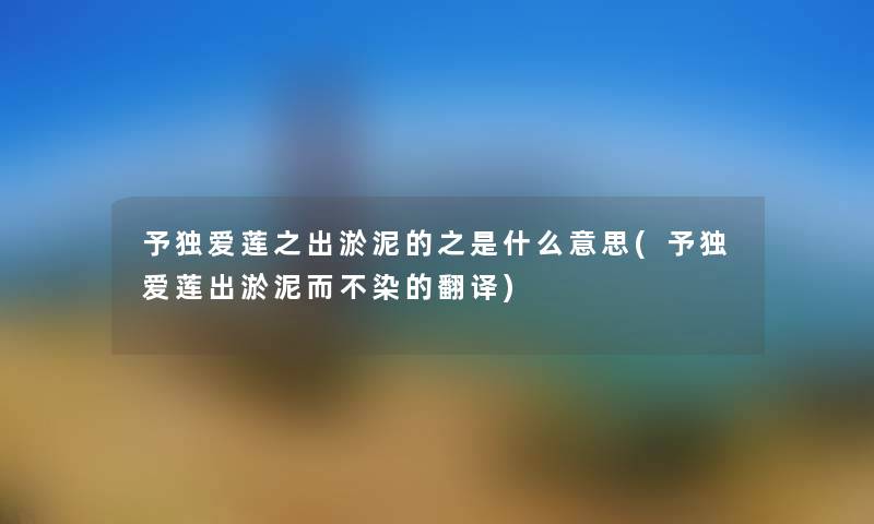 予独爱莲之出淤泥的之是什么意思(予独爱莲出淤泥而不染的翻译) 予独爱莲之出淤泥的之是什么意思(予独爱莲出淤泥而不染的翻译)