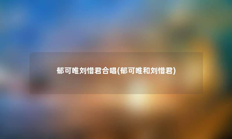 郁可唯刘惜君合唱(郁可唯和刘惜君) 郁可唯刘惜君合唱(郁可唯和刘惜君)