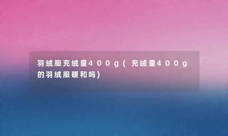 羽绒服充绒量400g(充绒量400g的羽绒服暖和吗) 羽绒服充绒量400g(充绒量400g的羽绒服暖和吗)