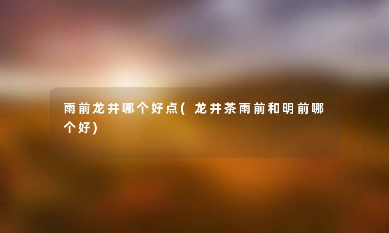 雨前龙井哪个好点(龙井茶雨前和明前哪个好) 雨前龙井哪个好点(龙井茶雨前和明前哪个好)