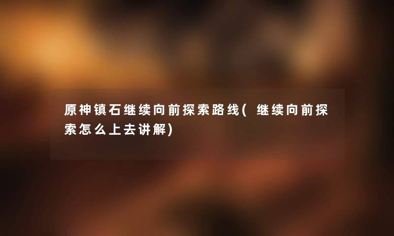 原神镇石继续向前探索路线(继续向前探索怎么上去讲解) 原神镇石继续向前探索路线(继续向前探索怎么上去讲解)